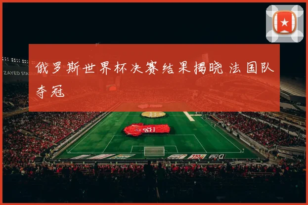 俄罗斯世界杯决赛结果揭晓 法国队夺冠