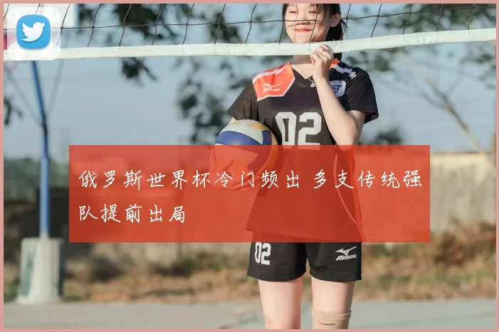 俄罗斯世界杯冷门频出 多支传统强队提前出局