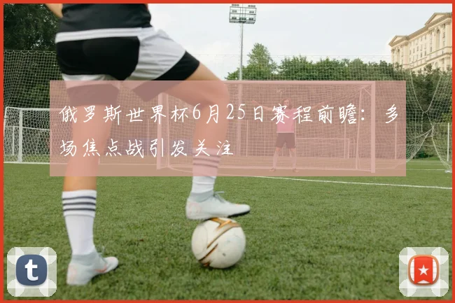 俄罗斯世界杯6月25日赛程前瞻：多场焦点战引发关注
