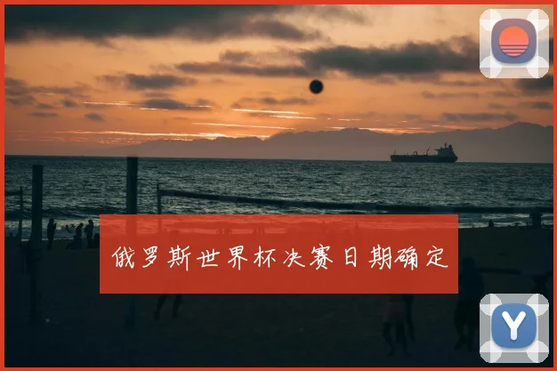 俄罗斯世界杯决赛日期确定