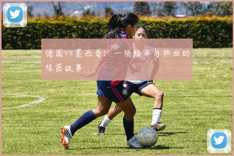 德国vs墨西哥：一场赔率与热血的绿茵故事