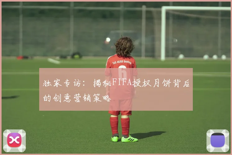 独家专访：揭秘FIFA授权月饼背后的创意营销策略