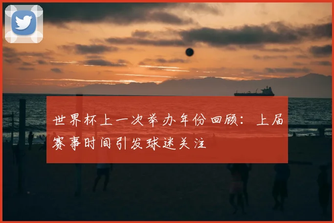 世界杯上一次举办年份回顾：上届赛事时间引发球迷关注