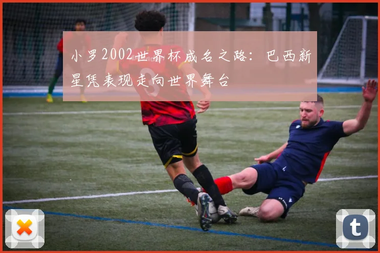 小罗2002世界杯成名之路：巴西新星凭表现走向世界舞台