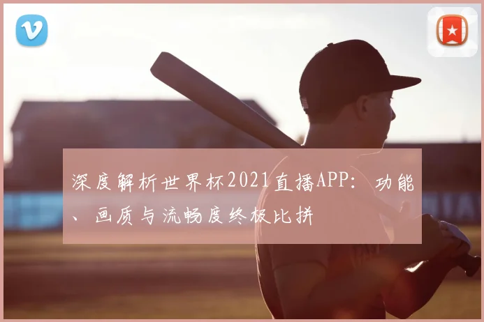 深度解析世界杯2021直播APP:功能、画质与流畅度终极比拼