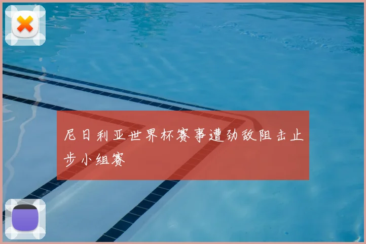 尼日利亚世界杯赛事遭劲敌阻击止步小组赛