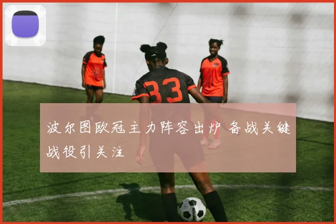 波尔图欧冠主力阵容出炉 备战关键战役引关注