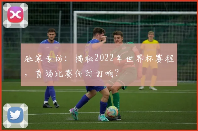 独家专访：揭秘2022年世界杯赛程，首场比赛何时打响？