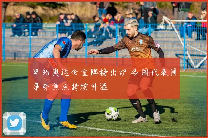 里约奥运会金牌榜出炉 各国代表团争夺焦点持续升温