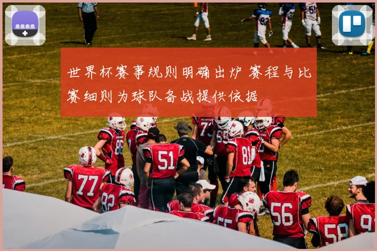 世界杯赛事规则明确出炉 赛程与比赛细则为球队备战提供依据