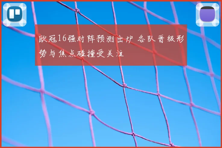 欧冠16强对阵预测出炉 各队晋级形势与焦点碰撞受关注