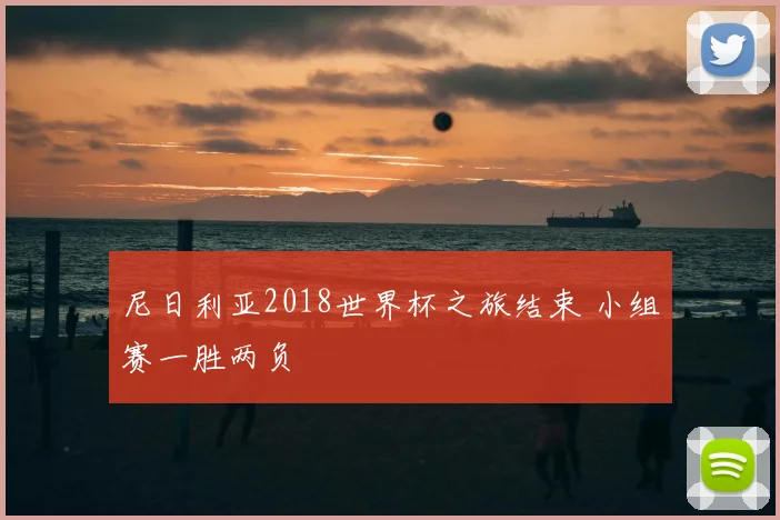 尼日利亚2018世界杯之旅结束 小组赛一胜两负
