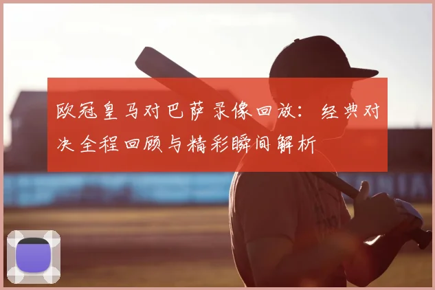 欧冠皇马对巴萨录像回放：经典对决全程回顾与精彩瞬间解析
