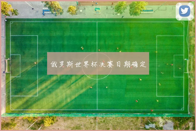 俄罗斯世界杯决赛日期确定