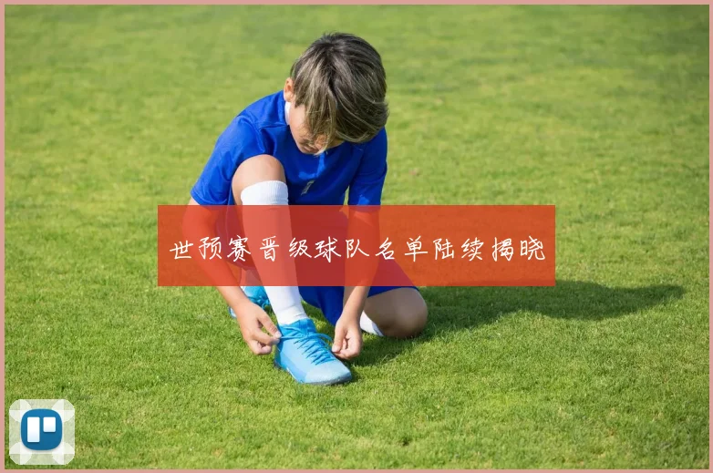 世预赛晋级球队名单陆续揭晓