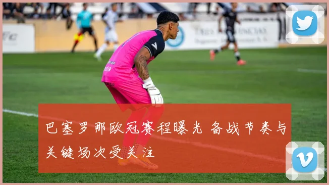 巴塞罗那欧冠赛程曝光 备战节奏与关键场次受关注
