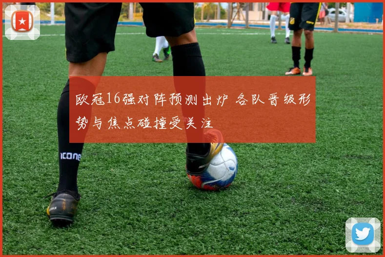 欧冠16强对阵预测出炉 各队晋级形势与焦点碰撞受关注