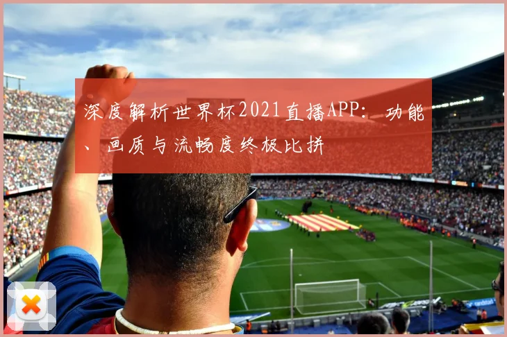 深度解析世界杯2021直播APP:功能、画质与流畅度终极比拼